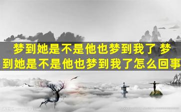 梦到她是不是他也梦到我了 梦到她是不是他也梦到我了怎么回事